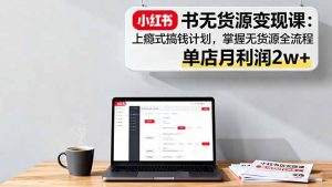 小红书无货源变现课:上瘾式搞钱计划,掌握无货源全流程,单店月利润2w+-桀创项目掘金社