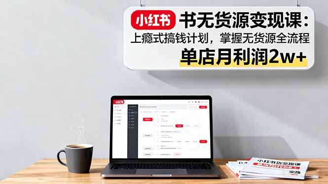小红书无货源变现课：上瘾式搞钱计划，掌握无货源全流程，单店月利润2w+-桀创项目掘金社
