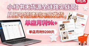 小红书无货源全链路实战营：从账号搭建到无痕发货，单店月利9k+-桀创项目掘金社