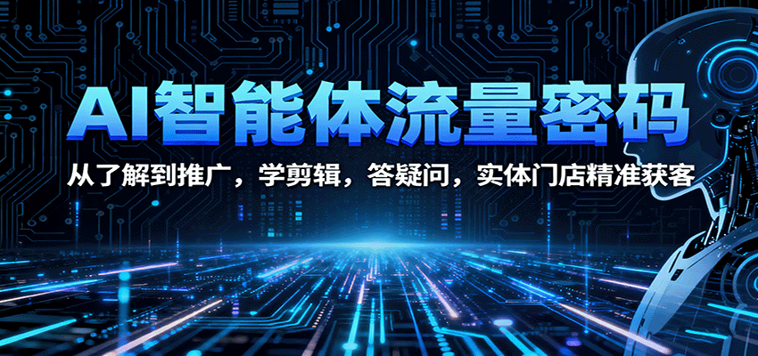AI智能体流量密码：从了解到推广，学剪辑，答疑问，实体门店精准获客-桀创项目掘金社