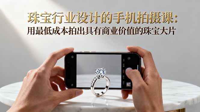 珠宝行业设计的手机拍摄课:用最低成本拍出具有商业价值的珠宝大片!-桀创项目掘金社