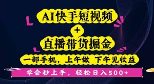 AI快手短视频+直播带货掘金,一部手机,上午做 下午见收益,学会秒上手...-桀创项目掘金社