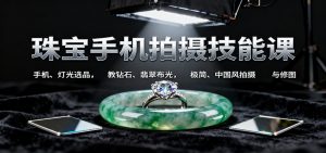 珠宝手机拍摄技能课:手机、 灯光选品,教钻石、翡翠布光,极简、中国风拍摄与修图-桀创项目掘金社