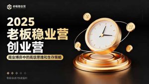 2025老板稳赚创业营:商业博弈中高级思维和生存策略,帮助创业者快速盈利-桀创项目掘金社