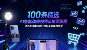 100条精选AI智能体短视频带货训练营,用AI拍摄100条好物分享短视频带货-桀创项目掘金社