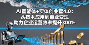 AI智能体+实体创业营4.0:从技术应用到商业变现 助力企业运营效率提升300%-桀创项目掘金社