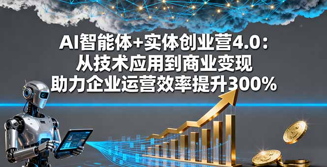 AI智能体+实体创业营4.0：从技术应用到商业变现 助力企业运营效率提升300%-桀创项目掘金社