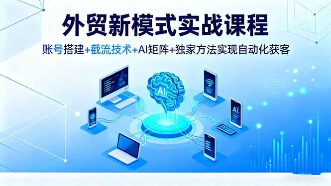 外贸新模式实战课程，账号搭建+截流技术+AI矩阵+独家方法实现自动化获客-桀创项目掘金社