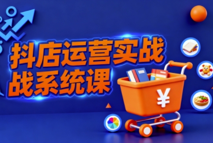 抖音小店全流程实操课,助创业者商家系统掌握抖店运营精髓-桀创项目掘金社