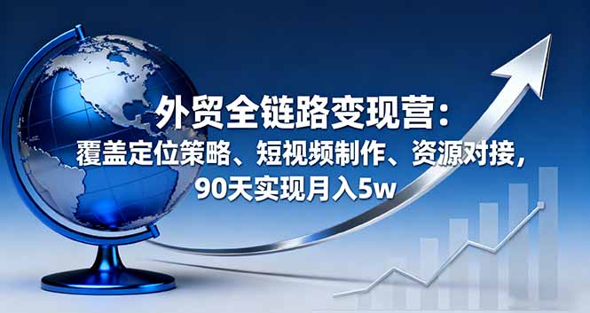 外贸全链路变现营：覆盖定位策略、短视频制作、资源对接，90天实现月入5w-桀创项目掘金社