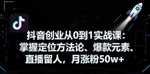 抖音创业从0到1实战课:掌握定位方法论、爆款元素、直播留人,月涨粉50w+-桀创项目掘金社