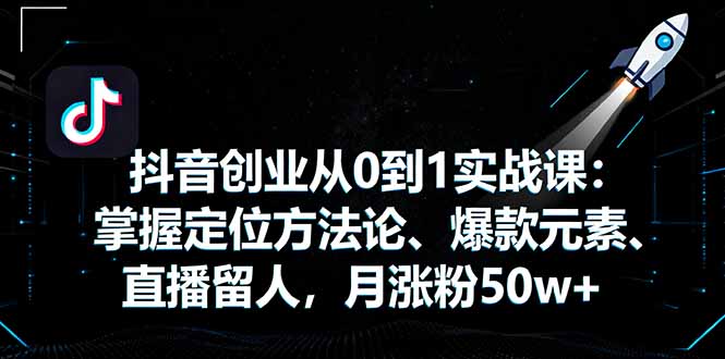 抖音创业从0到1实战课：掌握定位方法论、爆款元素、直播留人，月涨粉50w+-桀创项目掘金社