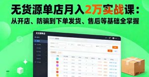 无货源单店月入2万实战课:从开店、防骗到下单发货、售后等基础全掌握-桀创项目掘金社