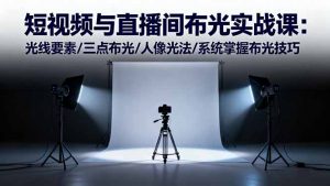 短视频与直播间布光实战课:光线要素/三点布光/人像光法/系统掌握布光技巧-桀创项目掘金社