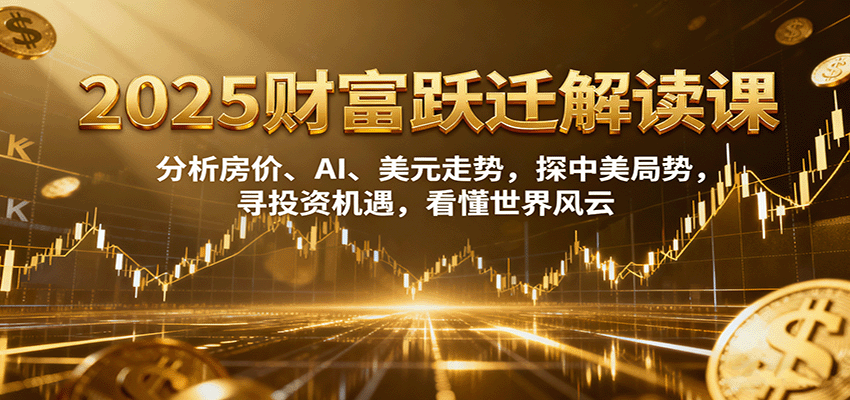 2025财富跃迁解读：析房价、AI、美元走势，探中美局势，寻投资机遇，看懂世界风云-桀创项目掘金社