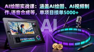 AI绘图实战课：涵盖AI绘图、AI视频制作、语音合成等，单项目接单5000+-桀创项目掘金社