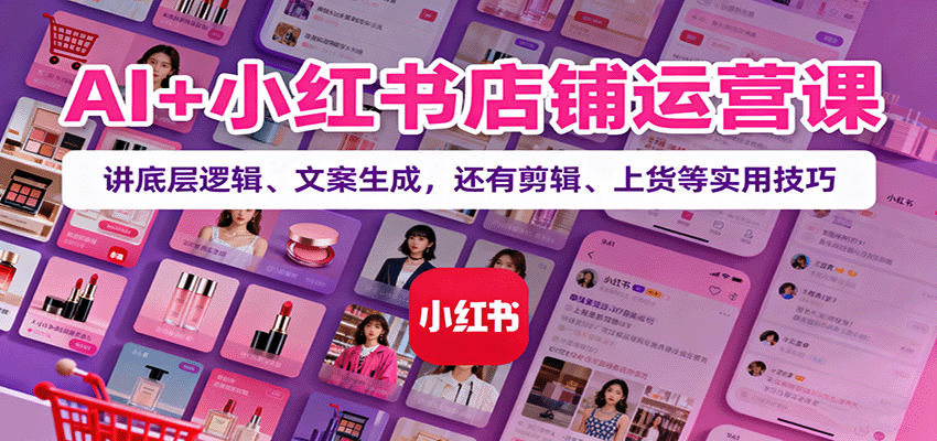 AI+小红书店铺运营课：讲底层逻辑、文案生成，还有剪辑、上货等实用技巧-桀创项目掘金社