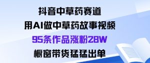 抖音中草药赛道,用Al做中草药故事视频95条作品涨粉28W,橱窗带货猛出单-桀创项目掘金社