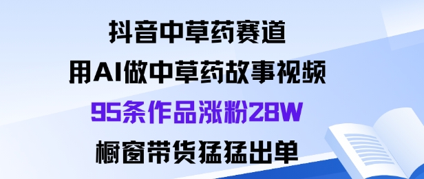 抖音中草药赛道，用Al做中草药故事视频95条作品涨粉28W，橱窗带货猛出单-桀创项目掘金社