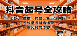 抖音起号全攻略,投流、直播、复盘,各步骤实操,系统掌握抖音运营,高效起号变现-桀创项目掘金社