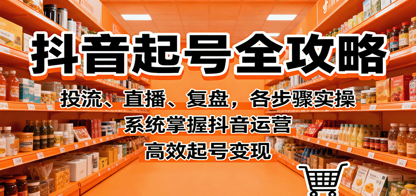 抖音起号全攻略，投流、直播、复盘，各步骤实操，系统掌握抖音运营，高效起号变现-桀创项目掘金社