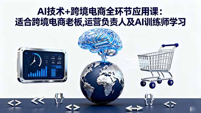 AI技术+跨境电商全环节应用课:适合跨境电商老板,运营负责人及AI训练师学习-桀创项目掘金社