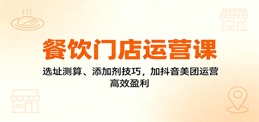 餐饮门店运营课：选址测算、添加剂技巧，加抖音美团运营，高效盈利-桀创项目掘金社