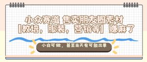 小众赛道售卖朋友圈素材【教培，服装，营销等】賺麻了，小白可做，甚至当天有可能出单-桀创项目掘金社