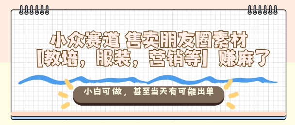 小众赛道售卖朋友圈素材【教培,服装,营销等】賺麻了,小白可做,甚至当天有可能出单-桀创项目掘金社