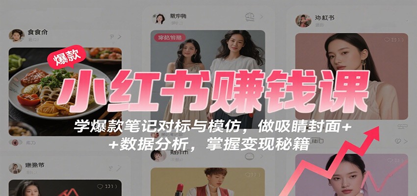 小红书赚钱课：学爆款笔记对标与模仿，做吸睛封面 + 数据分析，掌握变现秘籍-桀创项目掘金社