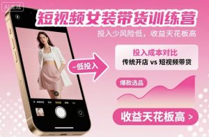 短视频女装带货训练营,投入少风险低,收益天花板高-桀创项目掘金社