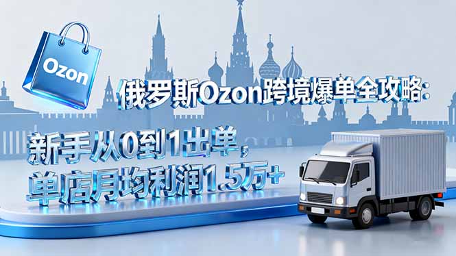 俄罗斯Ozon跨境爆单全攻略：新手从0到1出单，单店月均利润1.5万+-桀创项目掘金社