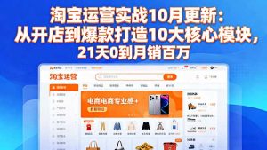 淘宝运营实战10月更新:从开店到爆款打造10大核心模块,21天0到月销百万-桀创项目掘金社