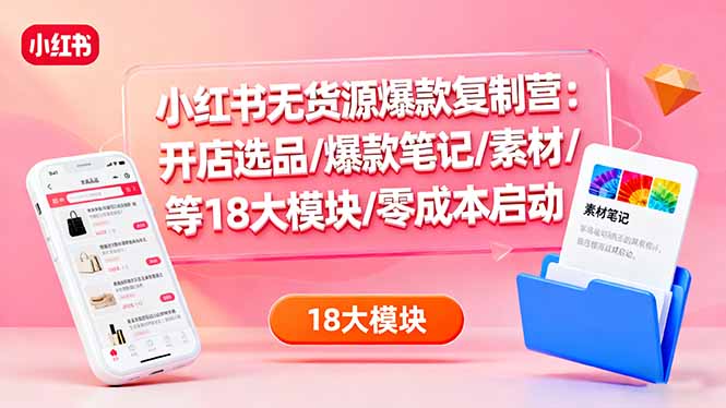 小红书无货源爆款复制营：开店选品/爆款笔记/素材/等18大模块/零成本启动-桀创项目掘金社