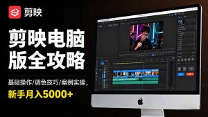 剪映电脑版全攻略：基础操作/调色技巧/案例实操，新手月入5000+-桀创项目掘金社