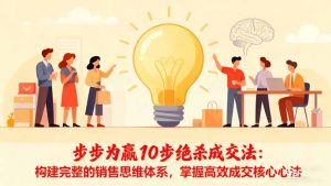 步步为赢10步绝杀成交法：构建完整的销售思维体系，掌握高效成交核心心法-桀创项目掘金社