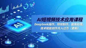 AI短视频技术应用课程,DeepSeek操作、特效制作、图像处理,技术赋能创作月入过万(更新-桀创项目掘金社