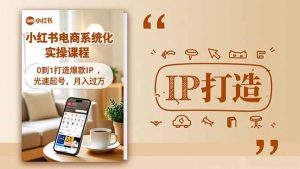 小红书流量变现系统化实操课程，0到1打造爆款IP，光速起号，月入过万-桀创项目掘金社