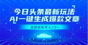 今日头条最新玩法，AI一键生成爆款文章，轻轻松松月入2万+-桀创项目掘金社