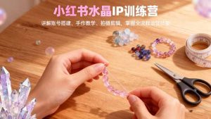 小红书水晶IP训练营,讲解账号搭建、手作教学、拍摄剪辑,全流程运营技能-桀创项目掘金社