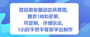 微信朋友圈动态背景图，爆卖1800多单，可定制，详细的玩法，1小时手把手教你学会制作【第一期】-桀创项目掘金社
