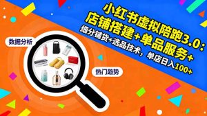 小红书虚拟陪跑3.0：店铺搭建+单品服务+细分铺货+选品技术，单店日入100+-桀创项目掘金社