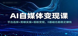 AI自媒体变现课:平台选择+剪映实操+低粉变现,0基础也能稳定赚钱-桀创项目掘金社