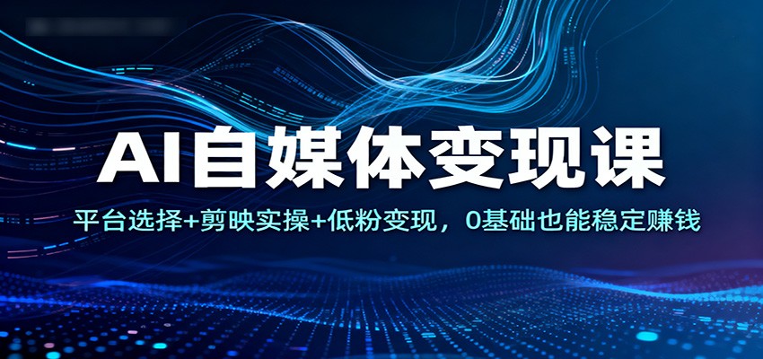 AI自媒体变现课：平台选择+剪映实操+低粉变现，0基础也能稳定赚钱-桀创项目掘金社