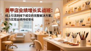 美甲店业绩增长实战班：线上引流到线下成交的完整解决方案，助力实现业绩持续增长-桀创项目掘金社