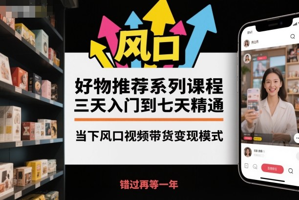 好物推荐系列课程，三天入门到七天精通，当下风口视频带货变现模式-桀创项目掘金社