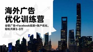 海外广告优化训练营:谷歌广告+Facebook投放+账户优化,轻松月薪1-3万-桀创项目掘金社