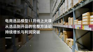 电商选品模型11月线上大课:从选品到开品的完整方法论 持续增长与利润突破-桀创项目掘金社
