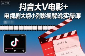 抖音大V电影+电视剧大纲小列影视剧解说实操课-桀创项目掘金社