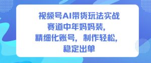 视频号AI带货玩法实战,赛道中年妈妈装,精细化账号,制作轻松,稳定出单-桀创项目掘金社